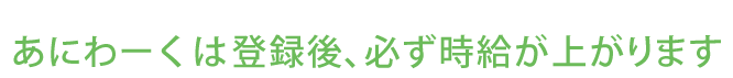 あにわーくは登録後、必ず時給が上がります