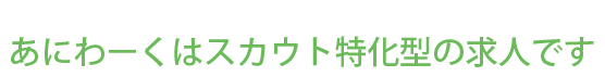 あにわーくはスカウト特化型の求人サイトです